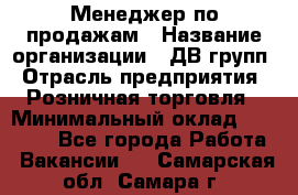 Менеджер по продажам › Название организации ­ ДВ групп › Отрасль предприятия ­ Розничная торговля › Минимальный оклад ­ 50 000 - Все города Работа » Вакансии   . Самарская обл.,Самара г.